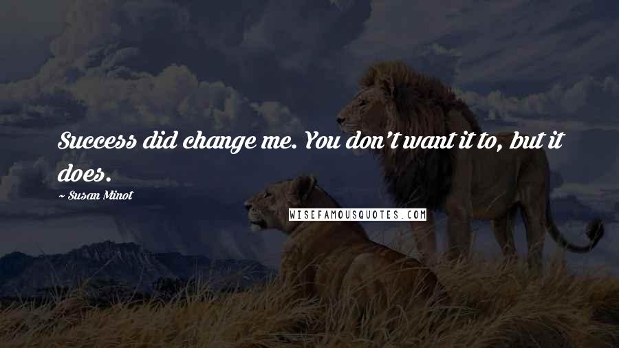 Susan Minot Quotes: Success did change me. You don't want it to, but it does.