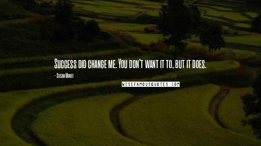 Susan Minot Quotes: Success did change me. You don't want it to, but it does.