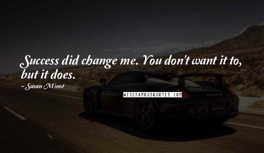 Susan Minot Quotes: Success did change me. You don't want it to, but it does.