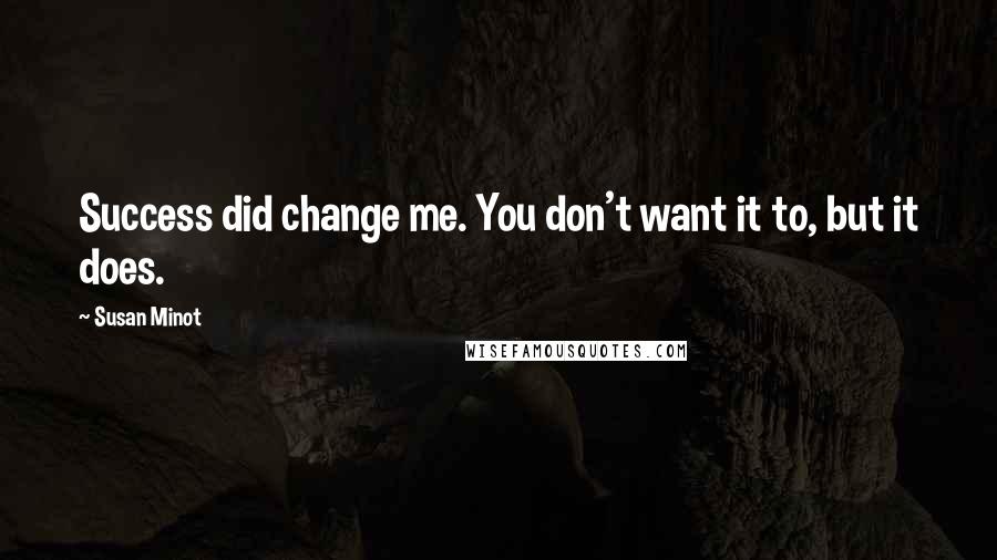 Susan Minot Quotes: Success did change me. You don't want it to, but it does.