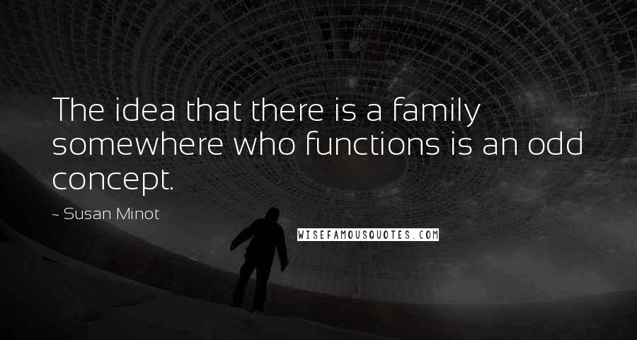 Susan Minot Quotes: The idea that there is a family somewhere who functions is an odd concept.
