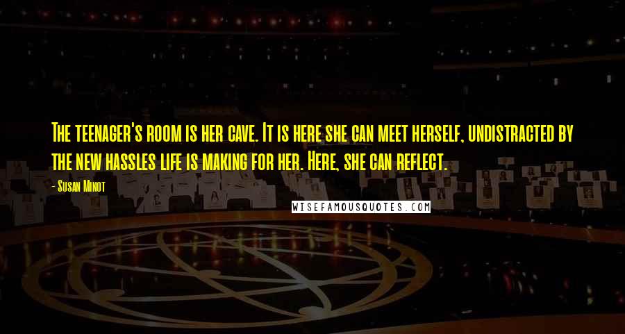 Susan Minot Quotes: The teenager's room is her cave. It is here she can meet herself, undistracted by the new hassles life is making for her. Here, she can reflect.