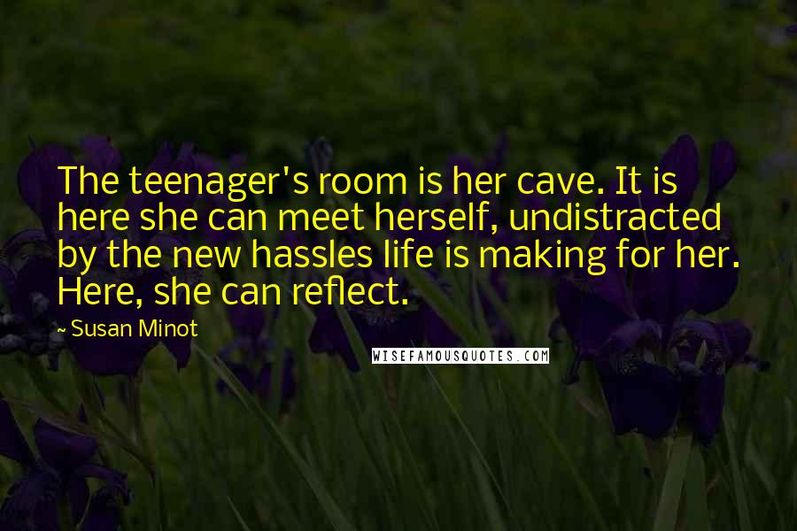 Susan Minot Quotes: The teenager's room is her cave. It is here she can meet herself, undistracted by the new hassles life is making for her. Here, she can reflect.