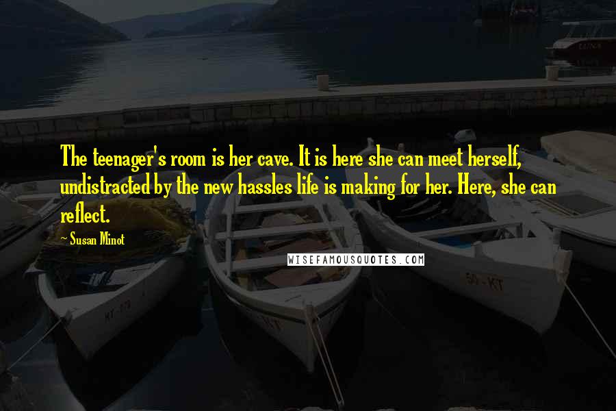 Susan Minot Quotes: The teenager's room is her cave. It is here she can meet herself, undistracted by the new hassles life is making for her. Here, she can reflect.