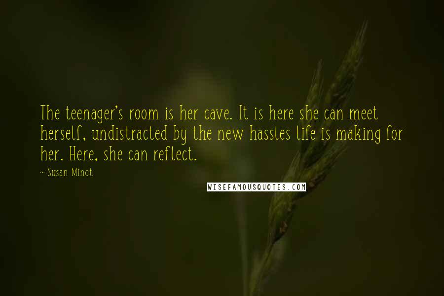 Susan Minot Quotes: The teenager's room is her cave. It is here she can meet herself, undistracted by the new hassles life is making for her. Here, she can reflect.