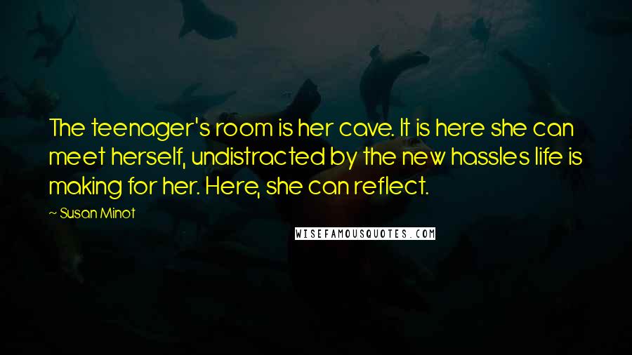 Susan Minot Quotes: The teenager's room is her cave. It is here she can meet herself, undistracted by the new hassles life is making for her. Here, she can reflect.