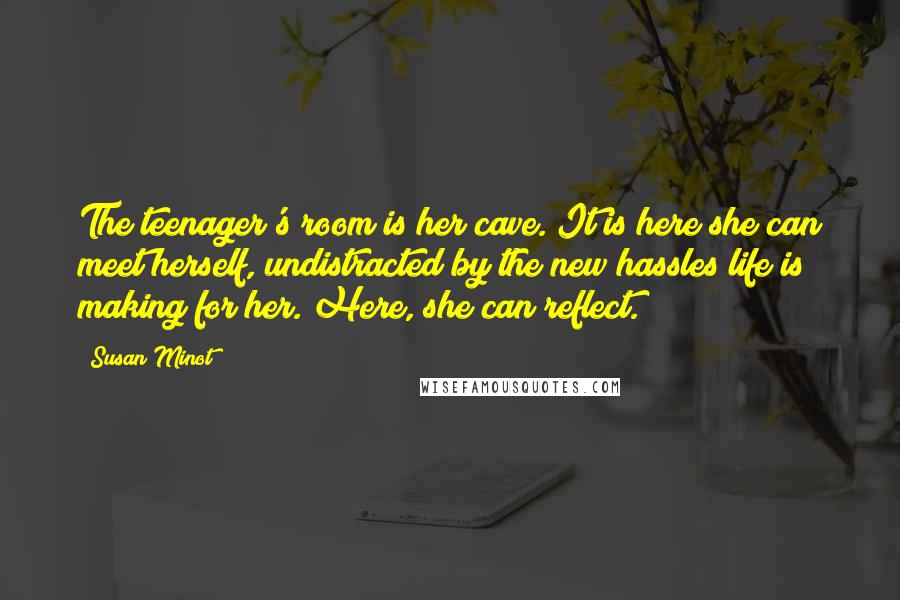 Susan Minot Quotes: The teenager's room is her cave. It is here she can meet herself, undistracted by the new hassles life is making for her. Here, she can reflect.