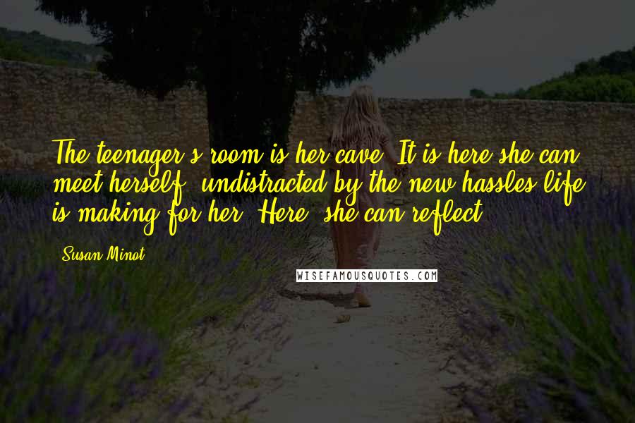 Susan Minot Quotes: The teenager's room is her cave. It is here she can meet herself, undistracted by the new hassles life is making for her. Here, she can reflect.