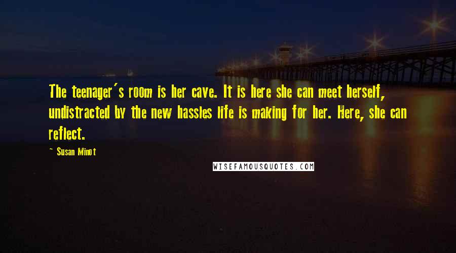 Susan Minot Quotes: The teenager's room is her cave. It is here she can meet herself, undistracted by the new hassles life is making for her. Here, she can reflect.