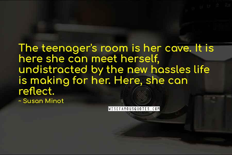 Susan Minot Quotes: The teenager's room is her cave. It is here she can meet herself, undistracted by the new hassles life is making for her. Here, she can reflect.