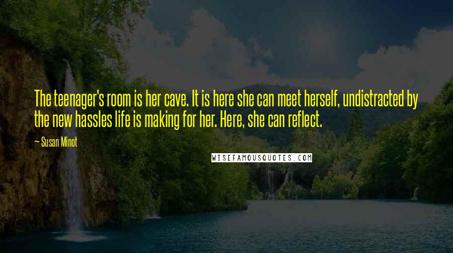 Susan Minot Quotes: The teenager's room is her cave. It is here she can meet herself, undistracted by the new hassles life is making for her. Here, she can reflect.