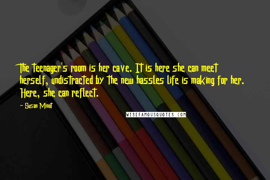 Susan Minot Quotes: The teenager's room is her cave. It is here she can meet herself, undistracted by the new hassles life is making for her. Here, she can reflect.