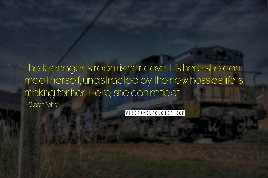 Susan Minot Quotes: The teenager's room is her cave. It is here she can meet herself, undistracted by the new hassles life is making for her. Here, she can reflect.