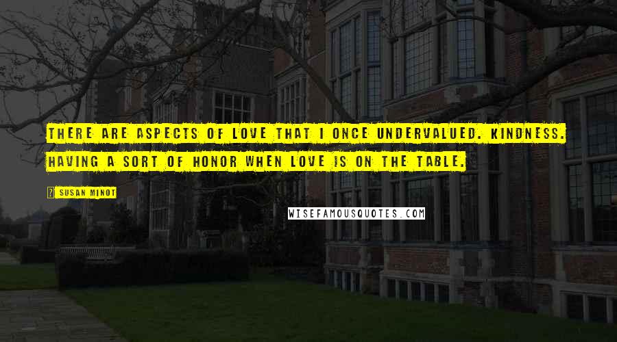 Susan Minot Quotes: There are aspects of love that I once undervalued. Kindness. Having a sort of honor when love is on the table.