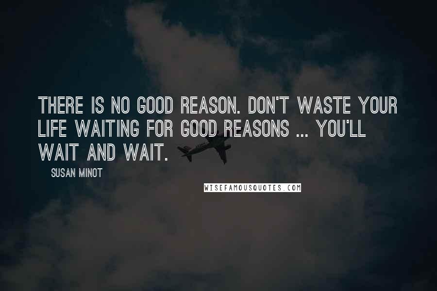 Susan Minot Quotes: There is no good reason. Don't waste your life waiting for good reasons ... You'll wait and wait.