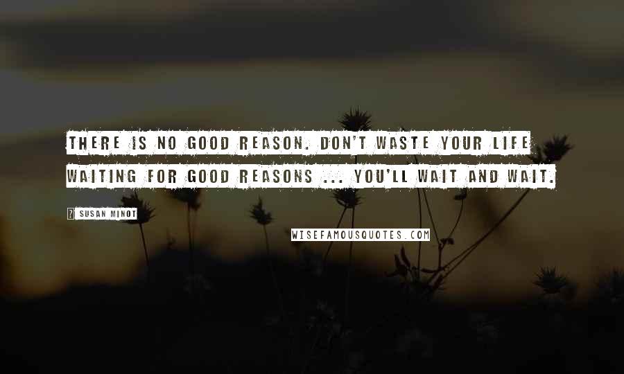 Susan Minot Quotes: There is no good reason. Don't waste your life waiting for good reasons ... You'll wait and wait.