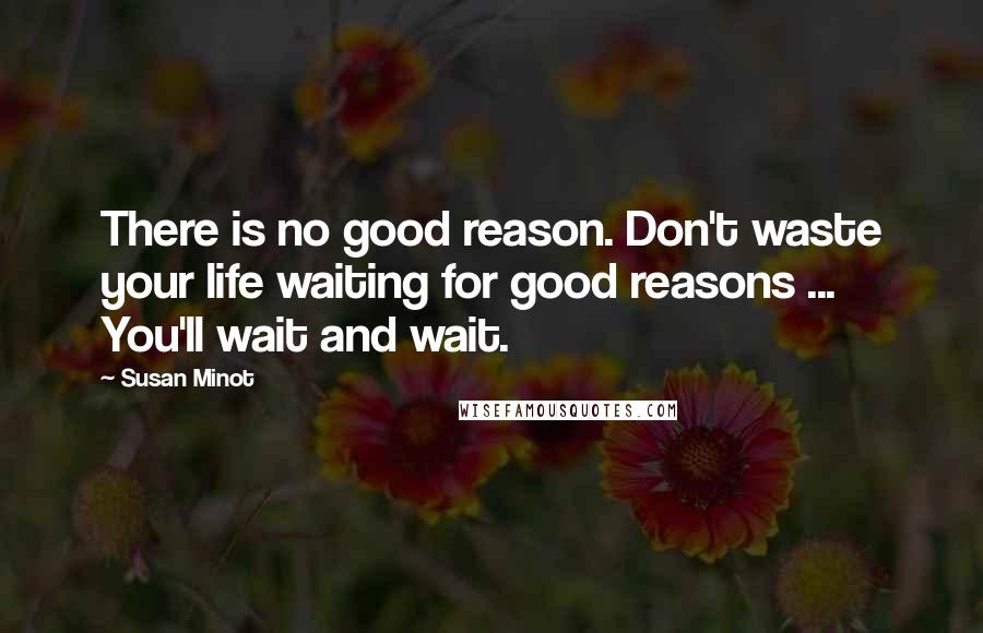 Susan Minot Quotes: There is no good reason. Don't waste your life waiting for good reasons ... You'll wait and wait.