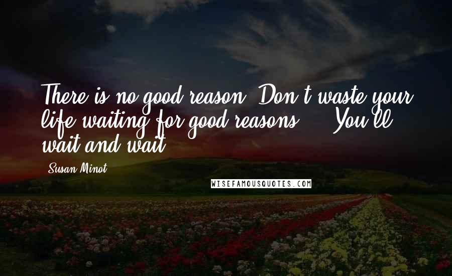 Susan Minot Quotes: There is no good reason. Don't waste your life waiting for good reasons ... You'll wait and wait.