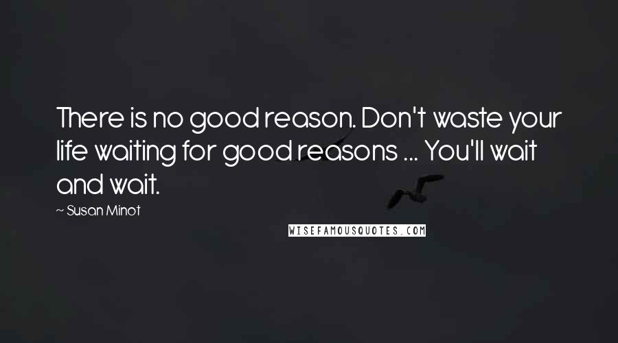 Susan Minot Quotes: There is no good reason. Don't waste your life waiting for good reasons ... You'll wait and wait.