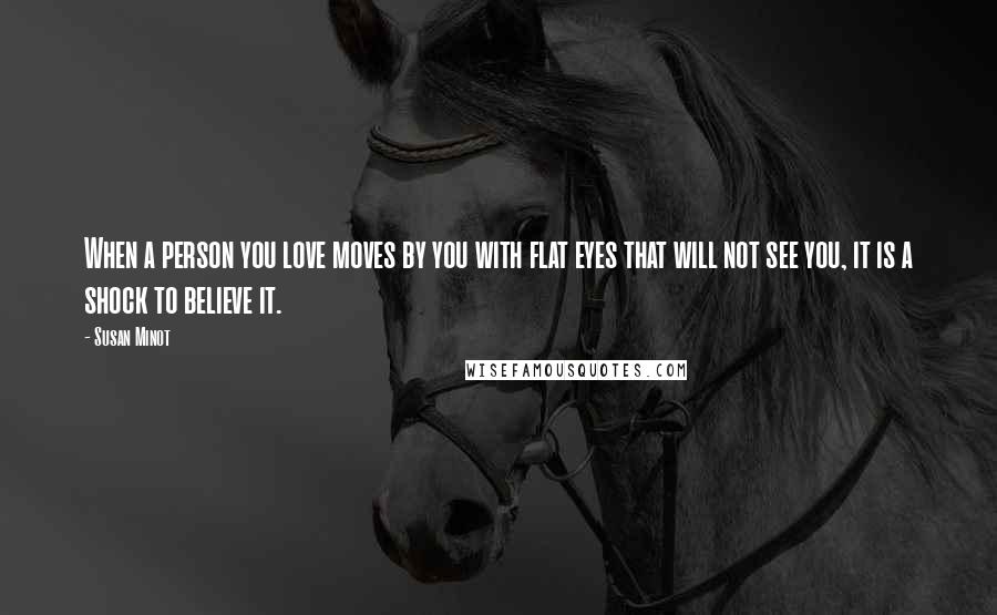 Susan Minot Quotes: When a person you love moves by you with flat eyes that will not see you, it is a shock to believe it.