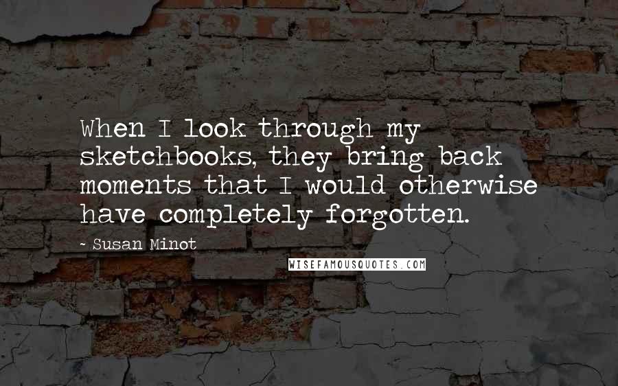 Susan Minot Quotes: When I look through my sketchbooks, they bring back moments that I would otherwise have completely forgotten.