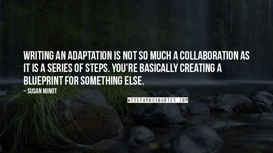 Susan Minot Quotes: Writing an adaptation is not so much a collaboration as it is a series of steps. You're basically creating a blueprint for something else.