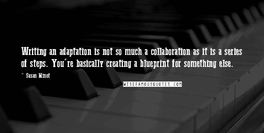 Susan Minot Quotes: Writing an adaptation is not so much a collaboration as it is a series of steps. You're basically creating a blueprint for something else.