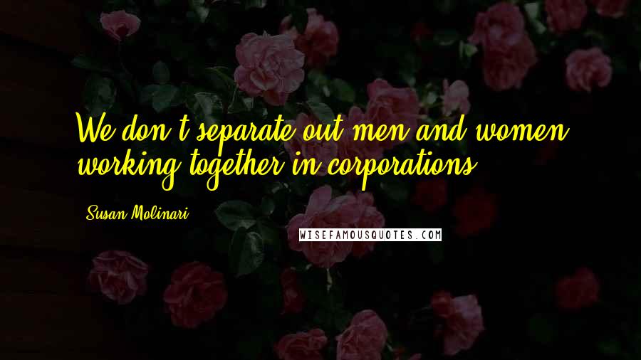 Susan Molinari Quotes: We don't separate out men and women working together in corporations.