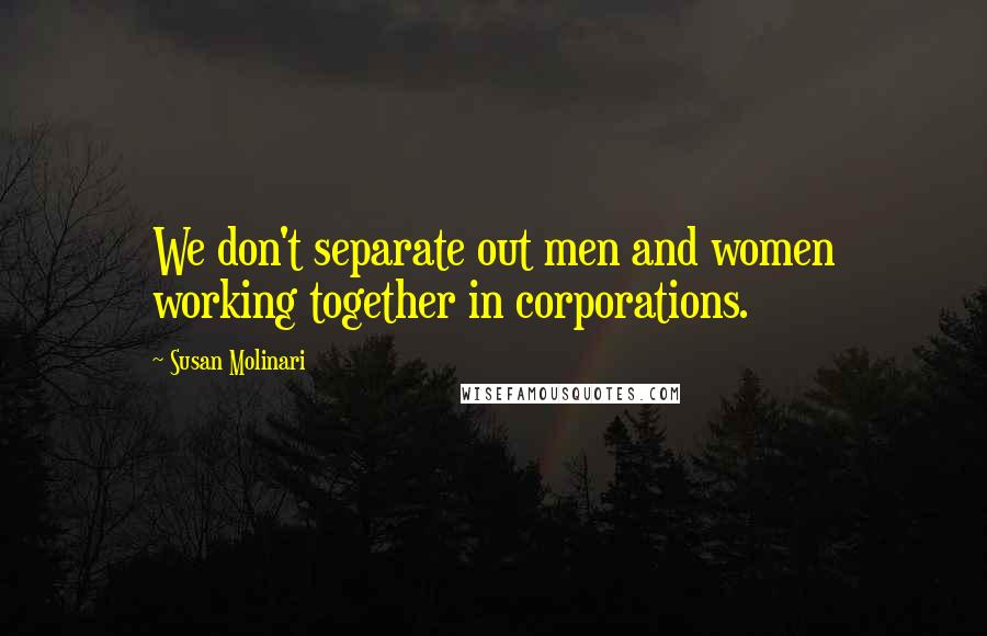 Susan Molinari Quotes: We don't separate out men and women working together in corporations.