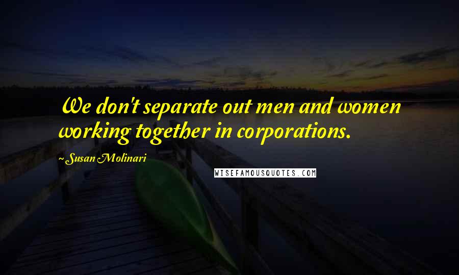 Susan Molinari Quotes: We don't separate out men and women working together in corporations.