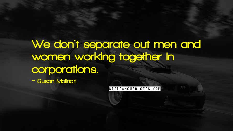 Susan Molinari Quotes: We don't separate out men and women working together in corporations.