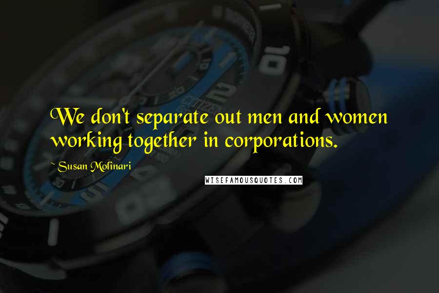 Susan Molinari Quotes: We don't separate out men and women working together in corporations.
