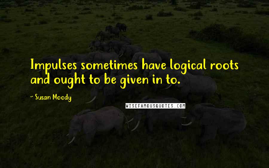Susan Moody Quotes: Impulses sometimes have logical roots and ought to be given in to.