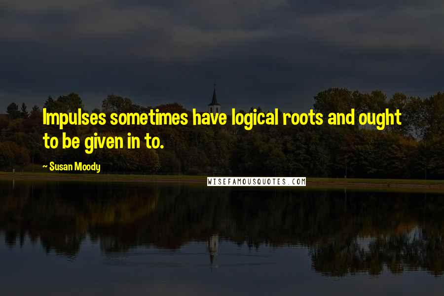 Susan Moody Quotes: Impulses sometimes have logical roots and ought to be given in to.