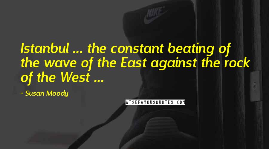 Susan Moody Quotes: Istanbul ... the constant beating of the wave of the East against the rock of the West ...