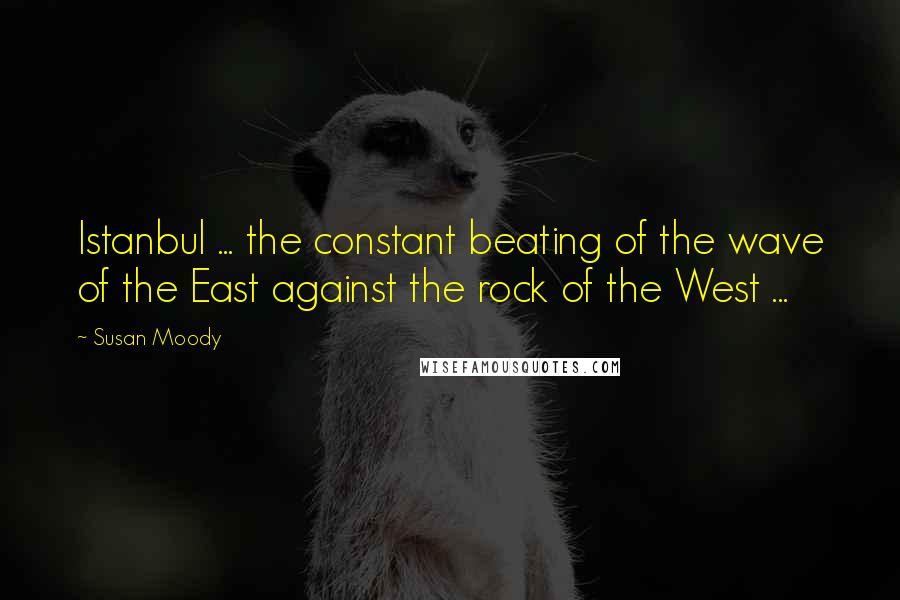 Susan Moody Quotes: Istanbul ... the constant beating of the wave of the East against the rock of the West ...