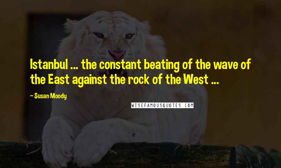 Susan Moody Quotes: Istanbul ... the constant beating of the wave of the East against the rock of the West ...