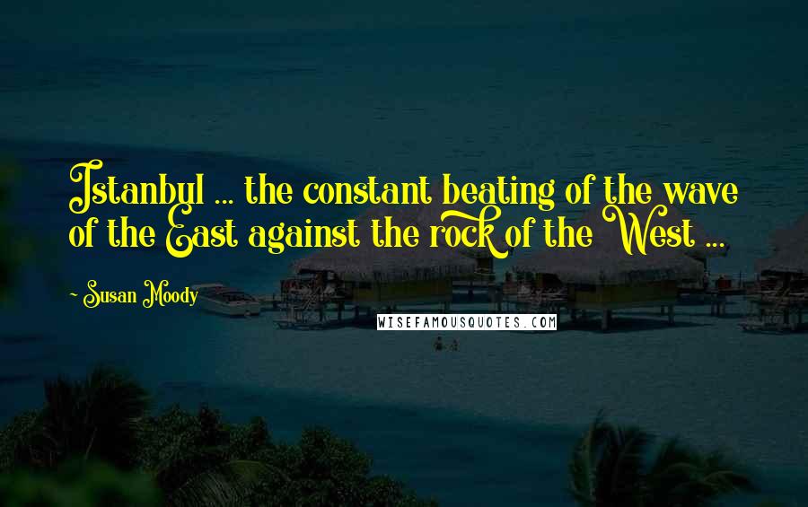 Susan Moody Quotes: Istanbul ... the constant beating of the wave of the East against the rock of the West ...