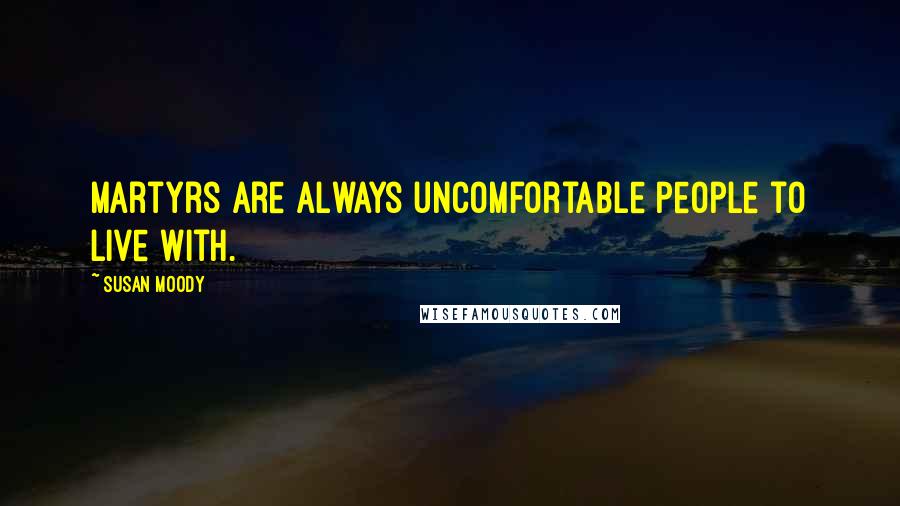 Susan Moody Quotes: Martyrs are always uncomfortable people to live with.