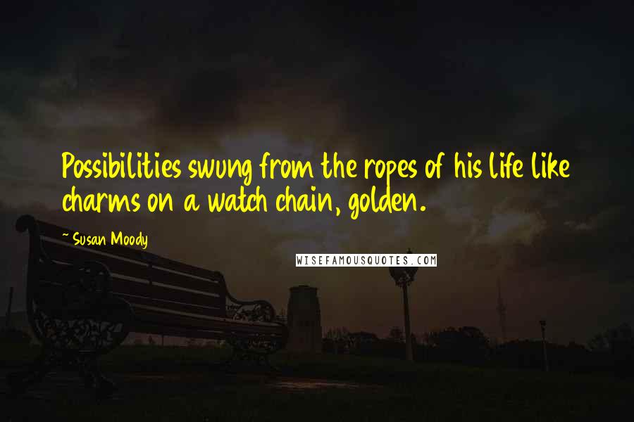 Susan Moody Quotes: Possibilities swung from the ropes of his life like charms on a watch chain, golden.