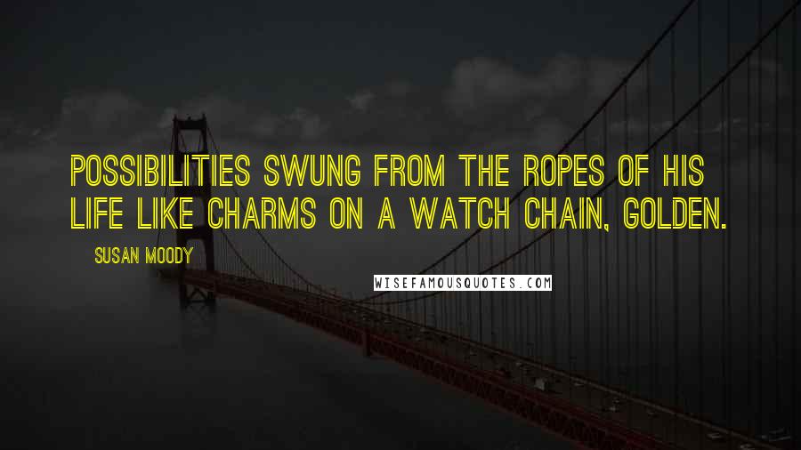 Susan Moody Quotes: Possibilities swung from the ropes of his life like charms on a watch chain, golden.