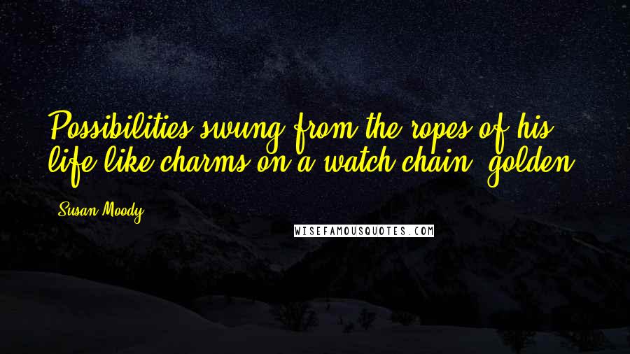 Susan Moody Quotes: Possibilities swung from the ropes of his life like charms on a watch chain, golden.