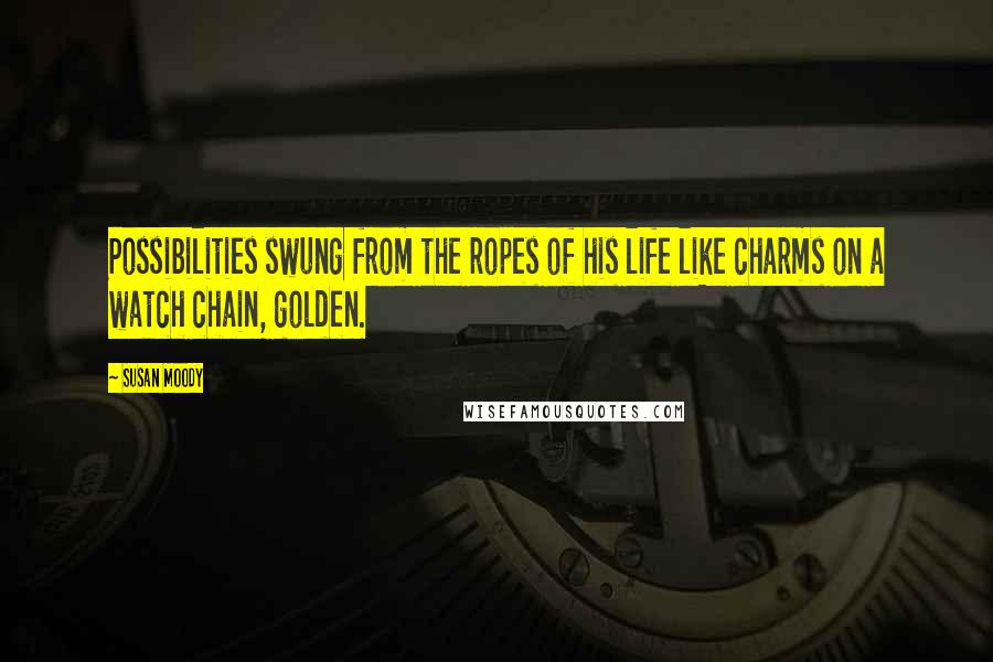 Susan Moody Quotes: Possibilities swung from the ropes of his life like charms on a watch chain, golden.