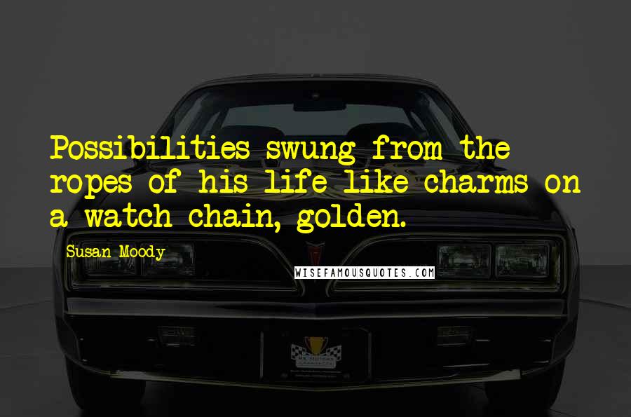 Susan Moody Quotes: Possibilities swung from the ropes of his life like charms on a watch chain, golden.