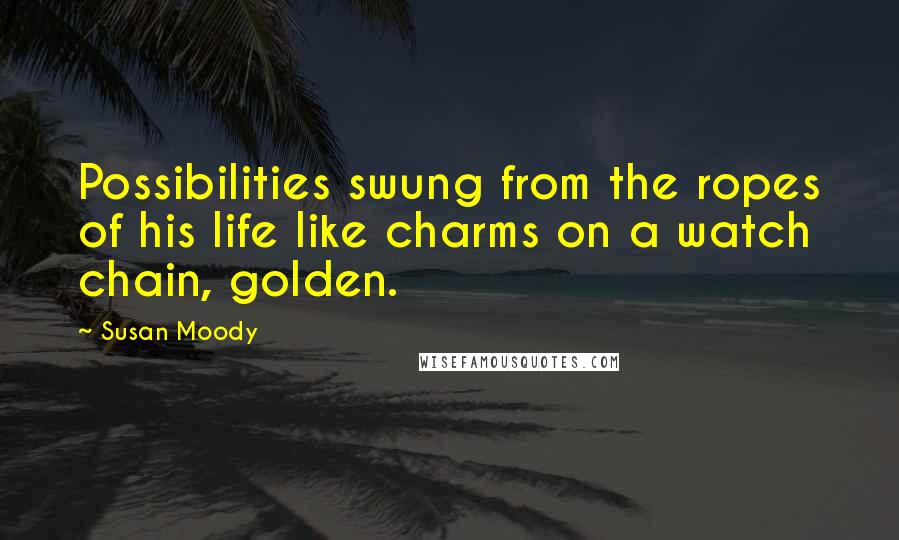 Susan Moody Quotes: Possibilities swung from the ropes of his life like charms on a watch chain, golden.