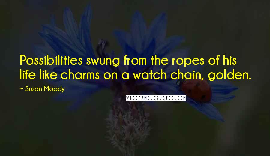 Susan Moody Quotes: Possibilities swung from the ropes of his life like charms on a watch chain, golden.