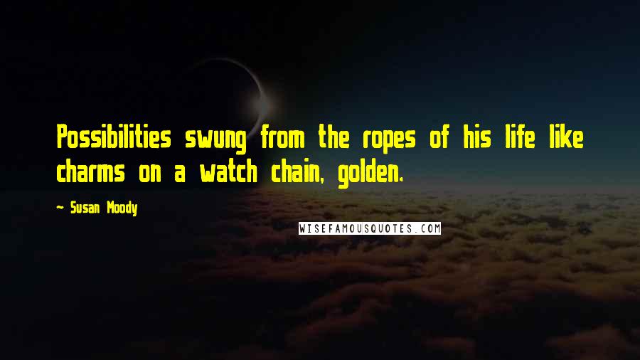 Susan Moody Quotes: Possibilities swung from the ropes of his life like charms on a watch chain, golden.