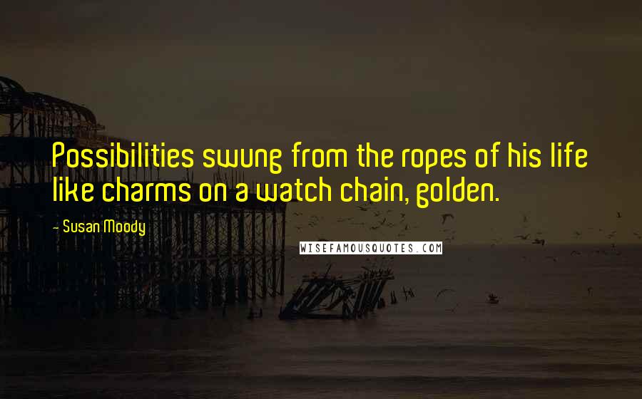 Susan Moody Quotes: Possibilities swung from the ropes of his life like charms on a watch chain, golden.