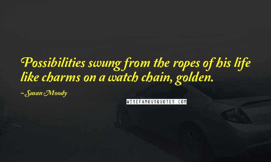 Susan Moody Quotes: Possibilities swung from the ropes of his life like charms on a watch chain, golden.