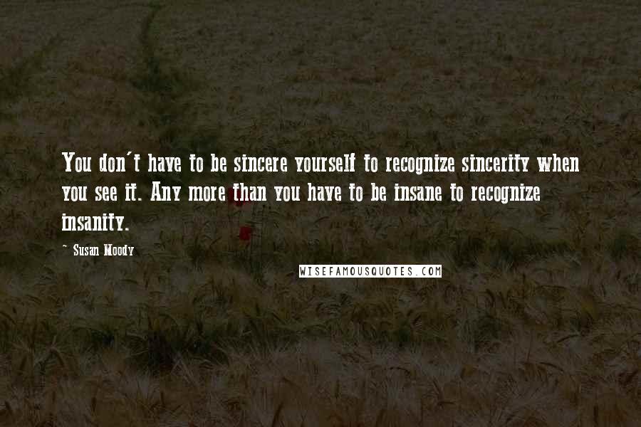 Susan Moody Quotes: You don't have to be sincere yourself to recognize sincerity when you see it. Any more than you have to be insane to recognize insanity.